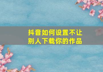 抖音如何设置不让别人下载你的作品