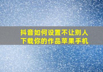 抖音如何设置不让别人下载你的作品苹果手机