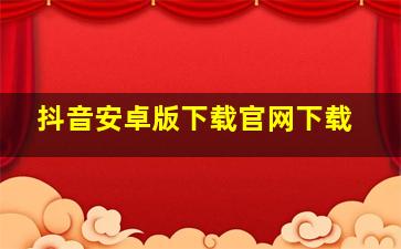 抖音安卓版下载官网下载