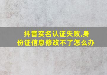 抖音实名认证失败,身份证信息修改不了怎么办