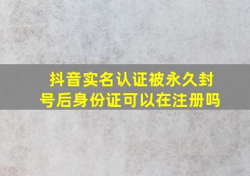 抖音实名认证被永久封号后身份证可以在注册吗