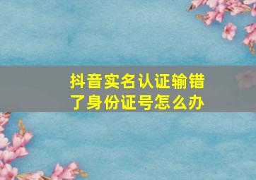 抖音实名认证输错了身份证号怎么办