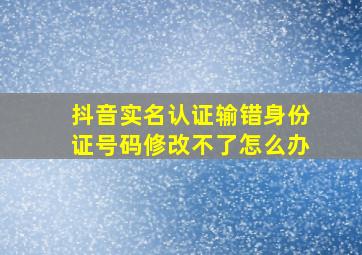 抖音实名认证输错身份证号码修改不了怎么办