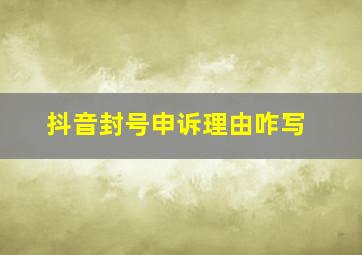 抖音封号申诉理由咋写