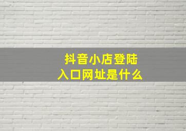 抖音小店登陆入口网址是什么