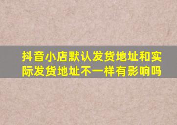 抖音小店默认发货地址和实际发货地址不一样有影响吗