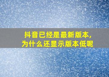 抖音已经是最新版本,为什么还显示版本低呢