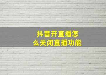 抖音开直播怎么关闭直播功能