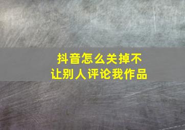 抖音怎么关掉不让别人评论我作品