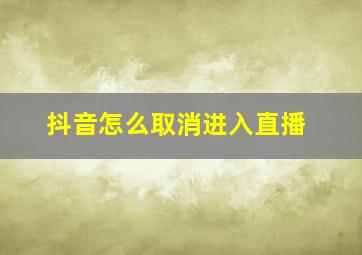 抖音怎么取消进入直播