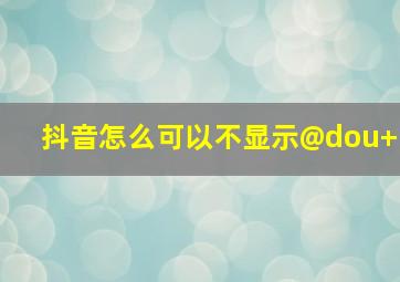 抖音怎么可以不显示@dou+