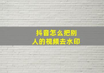 抖音怎么把别人的视频去水印