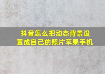 抖音怎么把动态背景设置成自己的照片苹果手机