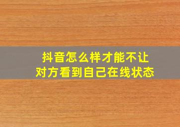 抖音怎么样才能不让对方看到自己在线状态