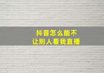 抖音怎么能不让别人看我直播