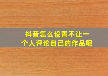 抖音怎么设置不让一个人评论自己的作品呢