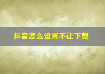 抖音怎么设置不让下载