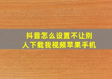 抖音怎么设置不让别人下载我视频苹果手机