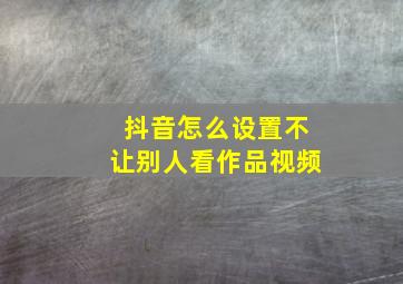 抖音怎么设置不让别人看作品视频