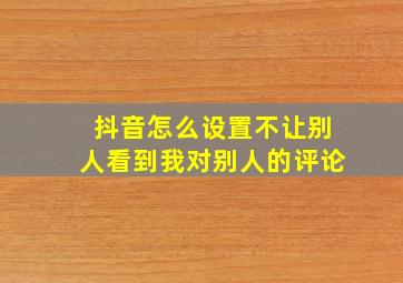 抖音怎么设置不让别人看到我对别人的评论