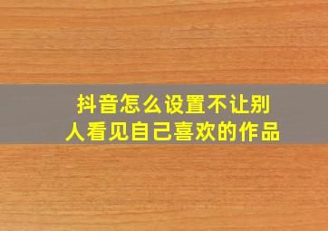 抖音怎么设置不让别人看见自己喜欢的作品