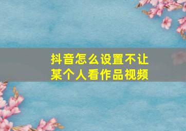 抖音怎么设置不让某个人看作品视频