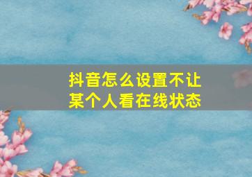 抖音怎么设置不让某个人看在线状态