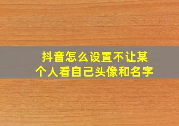 抖音怎么设置不让某个人看自己头像和名字