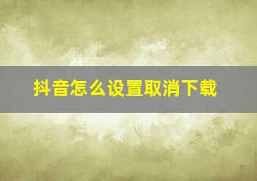 抖音怎么设置取消下载