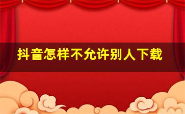 抖音怎样不允许别人下载