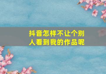 抖音怎样不让个别人看到我的作品呢