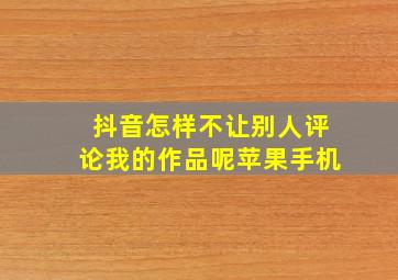 抖音怎样不让别人评论我的作品呢苹果手机