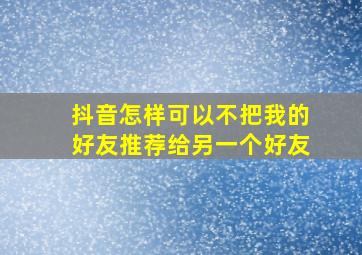 抖音怎样可以不把我的好友推荐给另一个好友