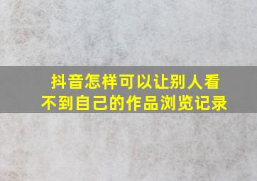 抖音怎样可以让别人看不到自己的作品浏览记录