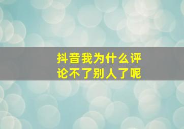 抖音我为什么评论不了别人了呢