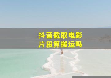 抖音截取电影片段算搬运吗