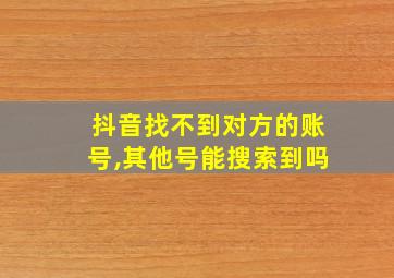 抖音找不到对方的账号,其他号能搜索到吗