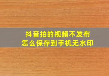 抖音拍的视频不发布怎么保存到手机无水印