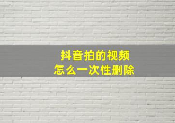 抖音拍的视频怎么一次性删除