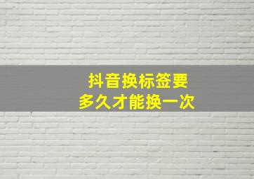 抖音换标签要多久才能换一次