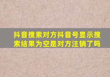 抖音搜索对方抖音号显示搜索结果为空是对方注销了吗