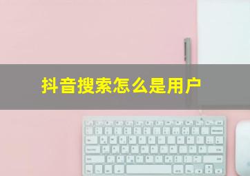 抖音搜索怎么是用户