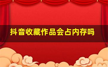 抖音收藏作品会占内存吗