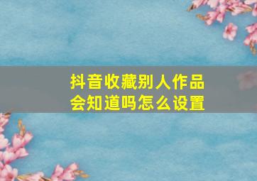 抖音收藏别人作品会知道吗怎么设置