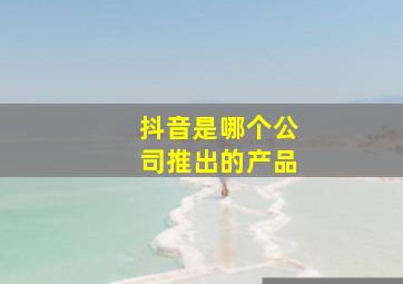 抖音是哪个公司推出的产品