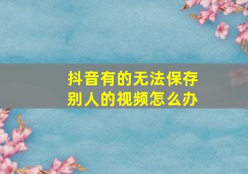 抖音有的无法保存别人的视频怎么办