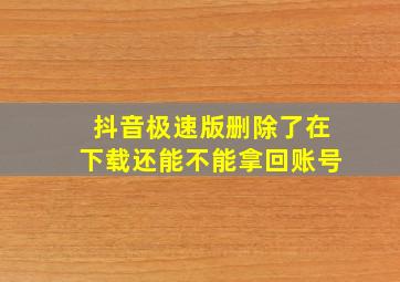 抖音极速版删除了在下载还能不能拿回账号