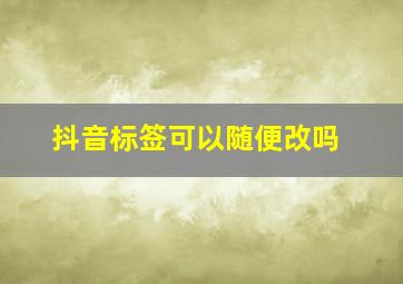 抖音标签可以随便改吗