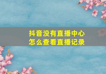 抖音没有直播中心怎么查看直播记录