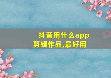 抖音用什么app剪辑作品,最好用